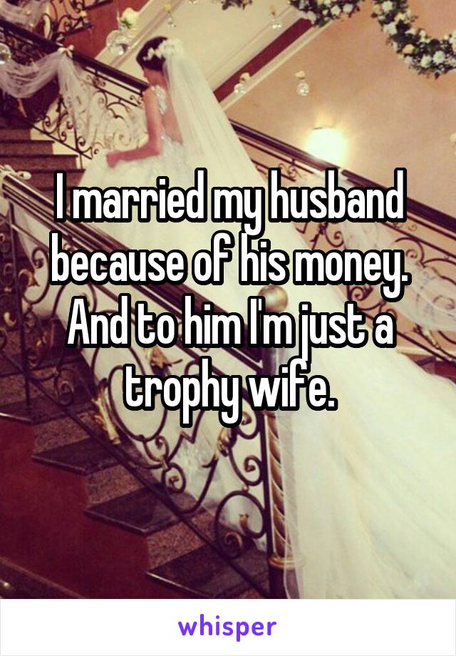 I married my husband because of his money. And to him I'm just a trophy wife.
