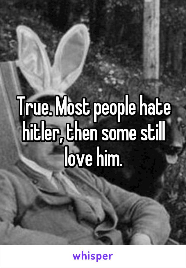 True. Most people hate hitler, then some still love him.