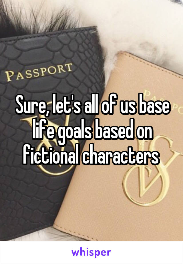 Sure, let's all of us base life goals based on fictional characters 