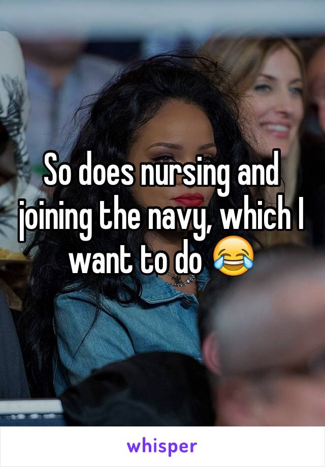 So does nursing and joining the navy, which I want to do 😂