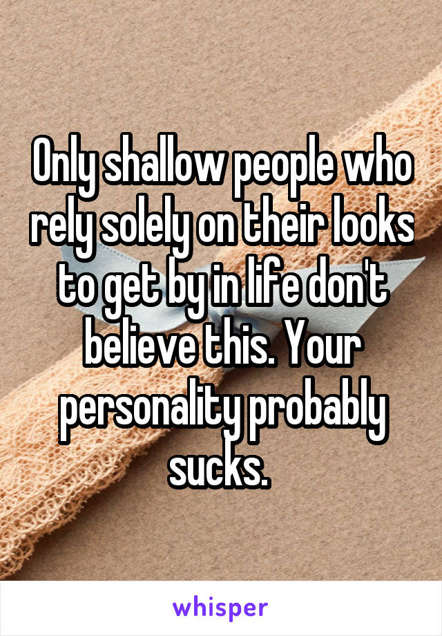 Only shallow people who rely solely on their looks to get by in life don't believe this. Your personality probably sucks. 