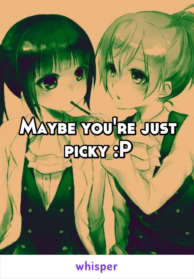 Maybe you're just picky :P