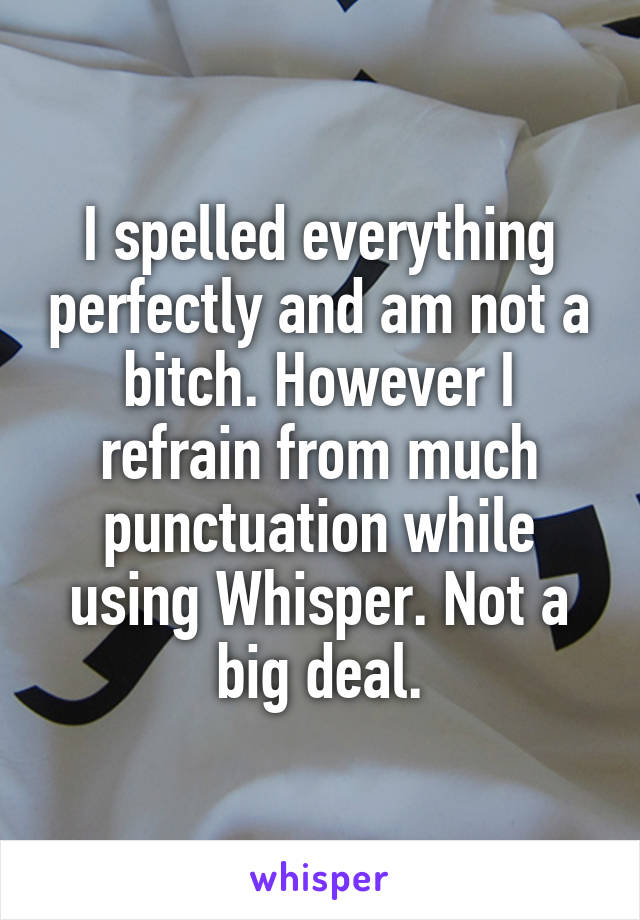 I spelled everything perfectly and am not a bitch. However I refrain from much punctuation while using Whisper. Not a big deal.