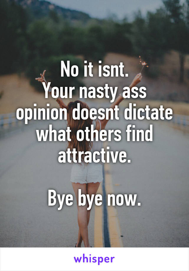 No it isnt.
Your nasty ass opinion doesnt dictate what others find attractive.

Bye bye now.