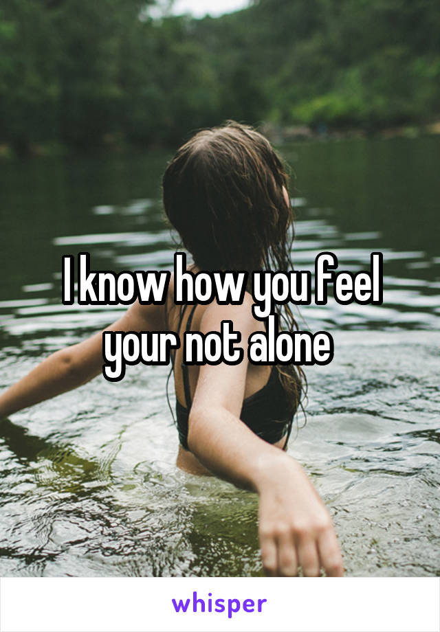 I know how you feel your not alone 