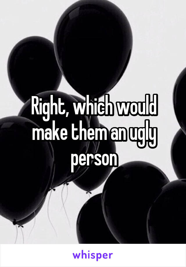 Right, which would make them an ugly person