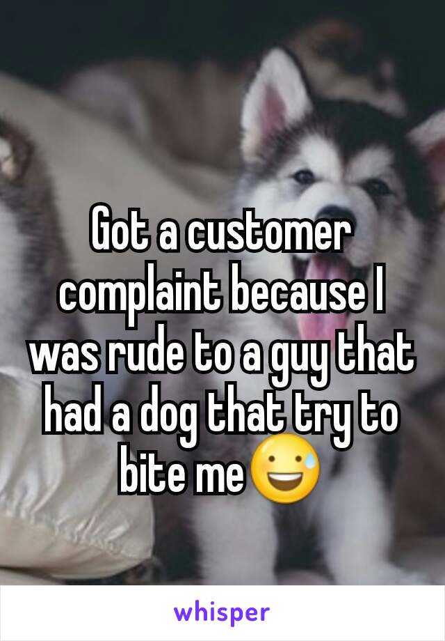 Got a customer complaint because I was rude to a guy that had a dog that try to bite me😅