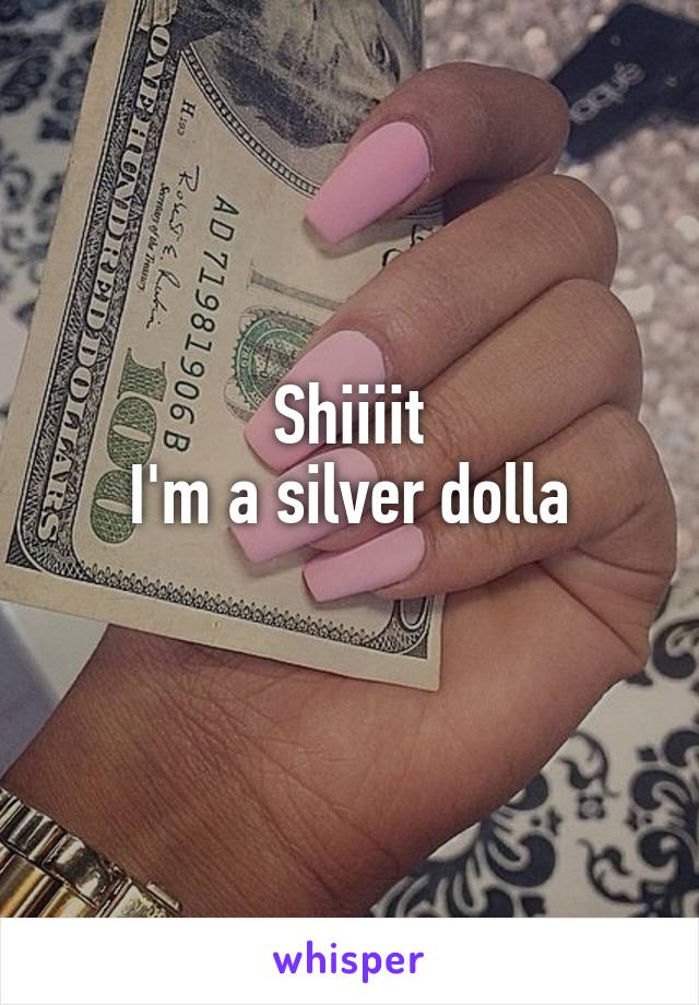 Shiiiit
I'm a silver dolla
