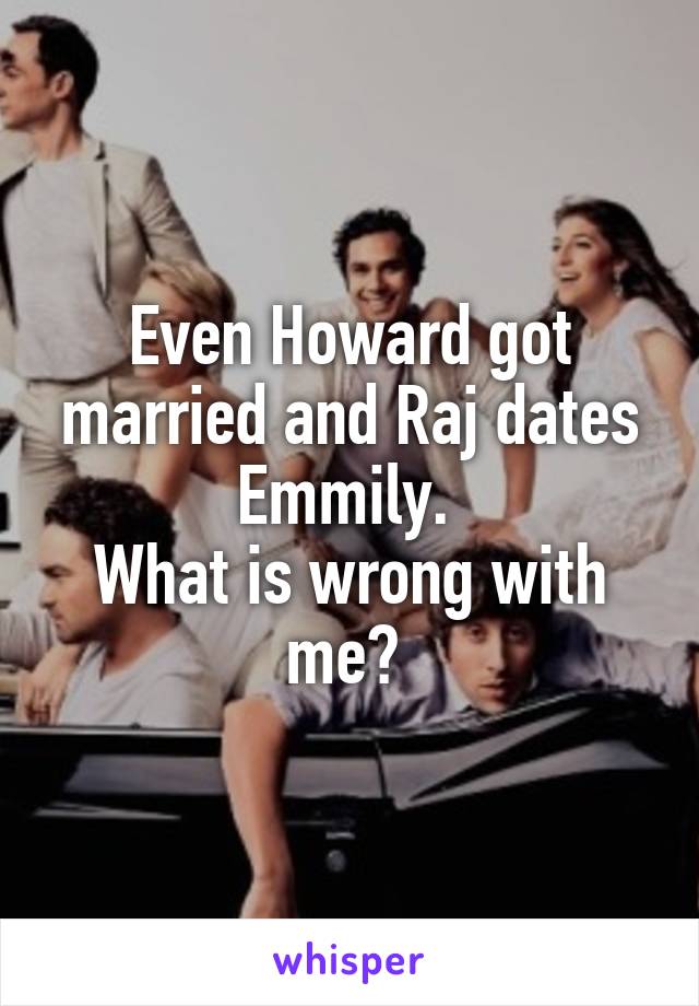 Even Howard got married and Raj dates Emmily. 
What is wrong with me? 