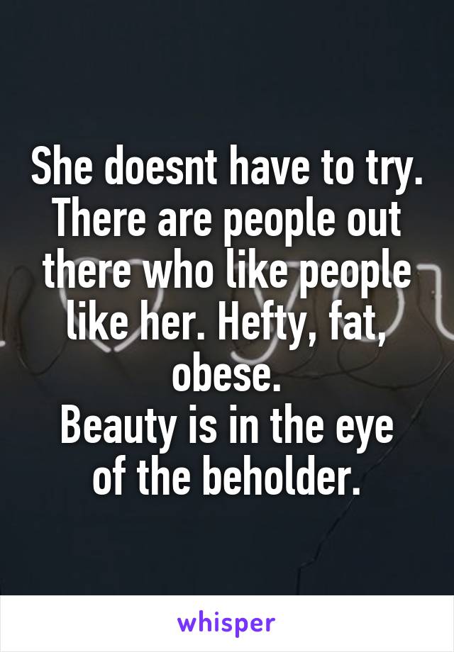 She doesnt have to try.
There are people out there who like people like her. Hefty, fat, obese.
Beauty is in the eye of the beholder.