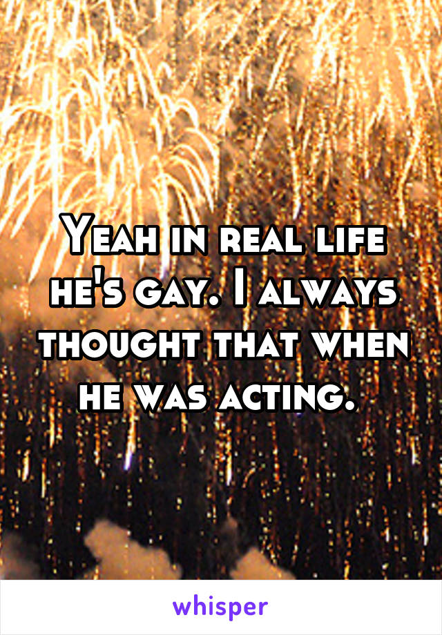 Yeah in real life he's gay. I always thought that when he was acting. 