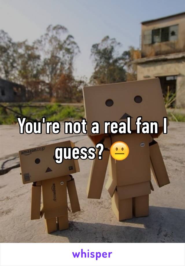 You're not a real fan I guess? 😐