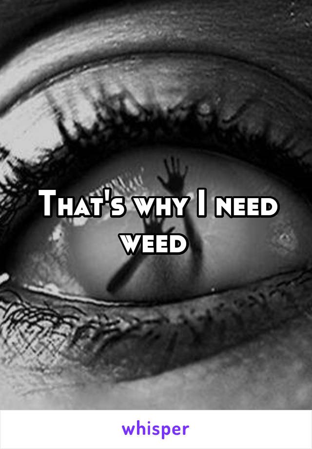 That's why I need weed 