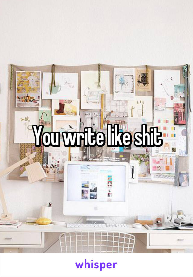 You write like shit