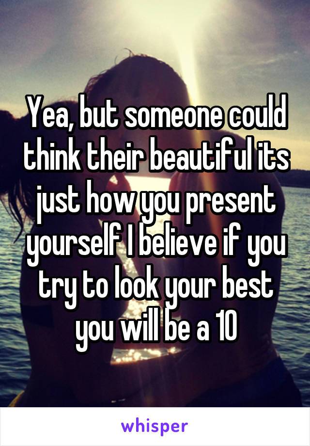 Yea, but someone could think their beautiful its just how you present yourself I believe if you try to look your best you will be a 10