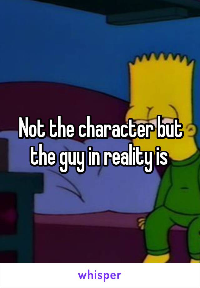 Not the character but the guy in reality is 