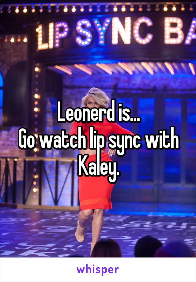 Leonerd is...
Go watch lip sync with Kaley.