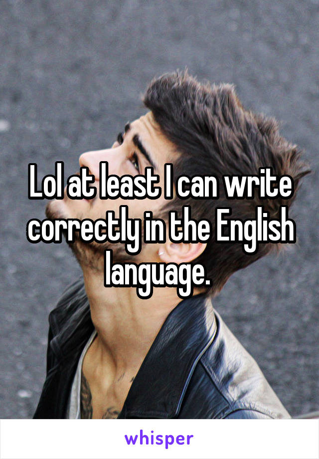 Lol at least I can write correctly in the English language. 