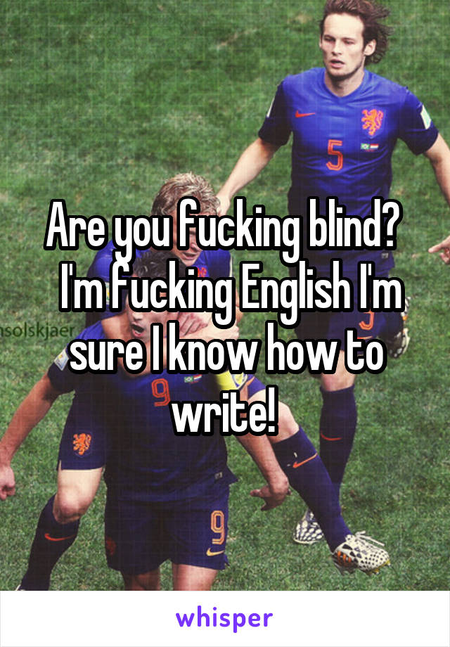 Are you fucking blind? 
 I'm fucking English I'm sure I know how to write! 