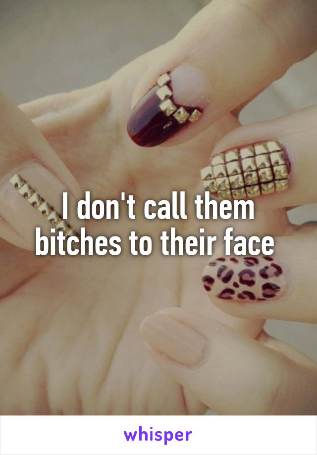 I don't call them bitches to their face 