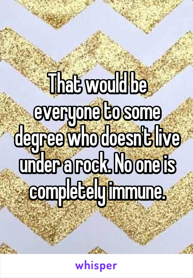 That would be everyone to some degree who doesn't live under a rock. No one is completely immune.