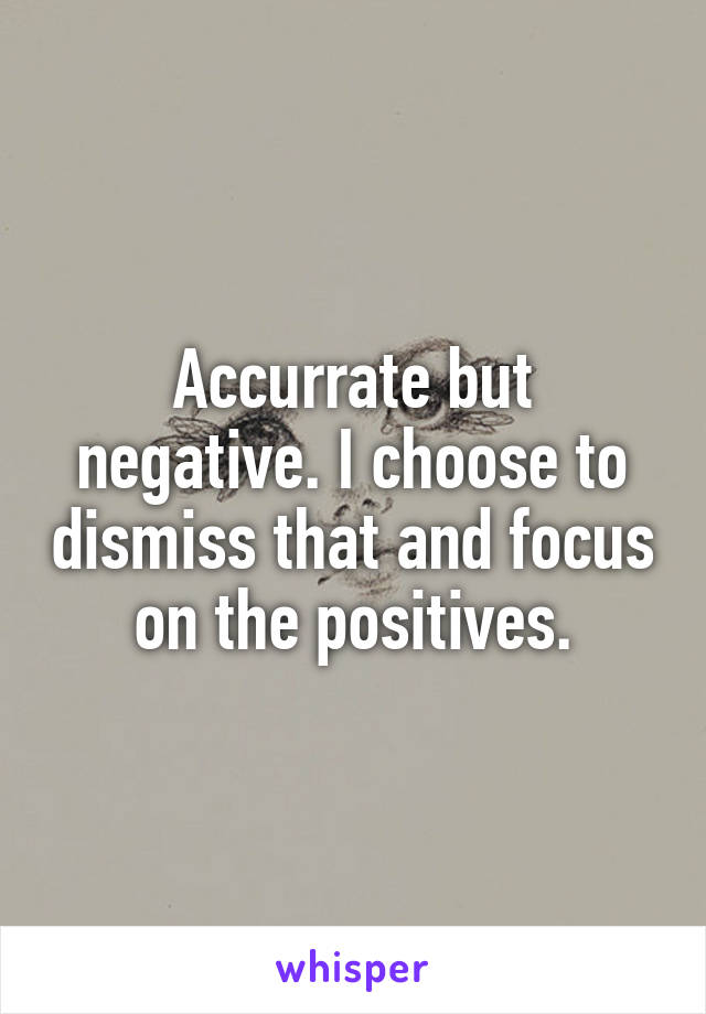 Accurrate but negative. I choose to dismiss that and focus on the positives.