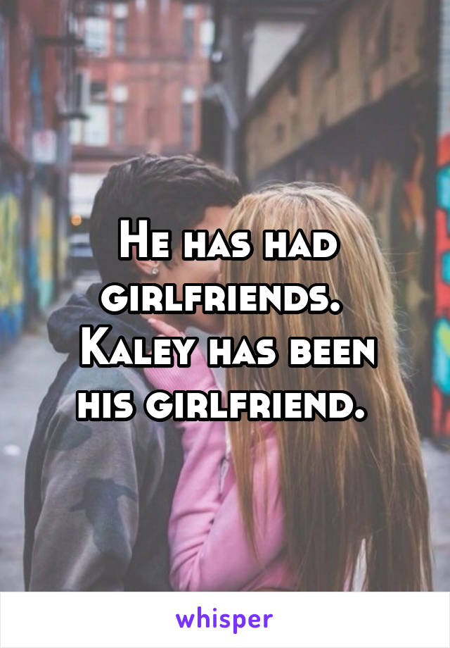 He has had girlfriends. 
Kaley has been his girlfriend. 