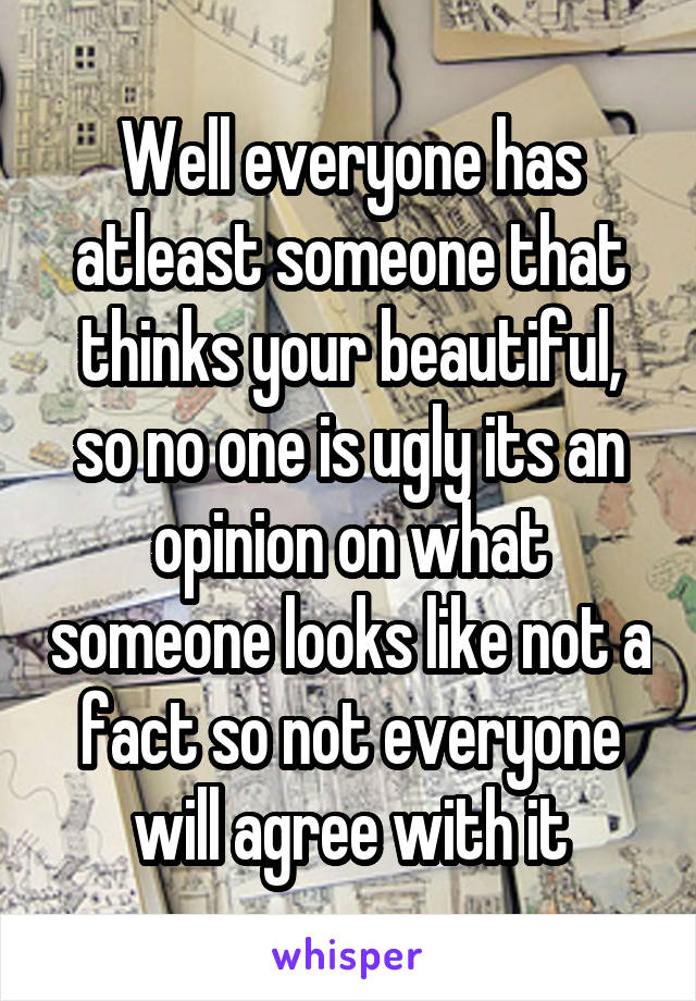 Well everyone has atleast someone that thinks your beautiful, so no one is ugly its an opinion on what someone looks like not a fact so not everyone will agree with it