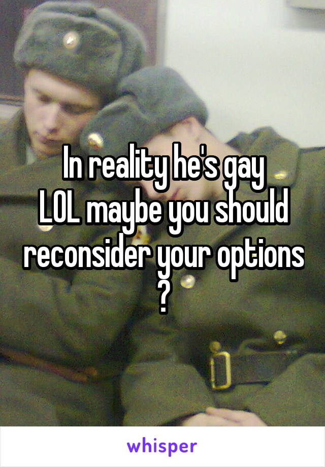 In reality he's gay
LOL maybe you should reconsider your options ?