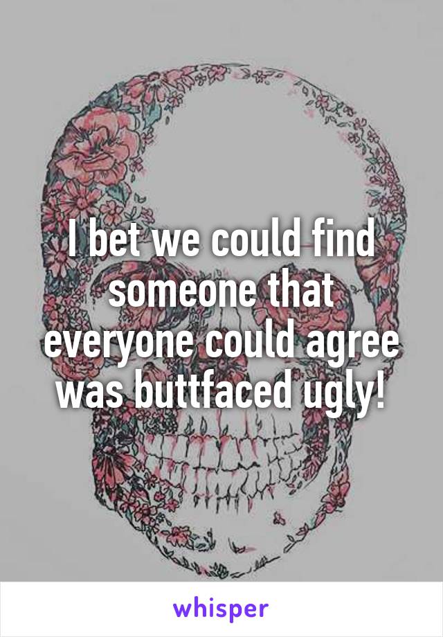 I bet we could find someone that everyone could agree was buttfaced ugly!