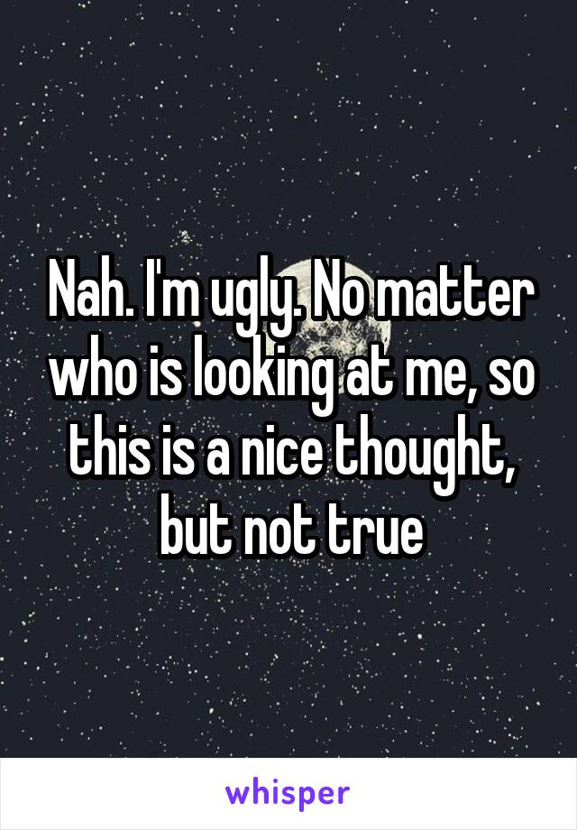 Nah. I'm ugly. No matter who is looking at me, so this is a nice thought, but not true