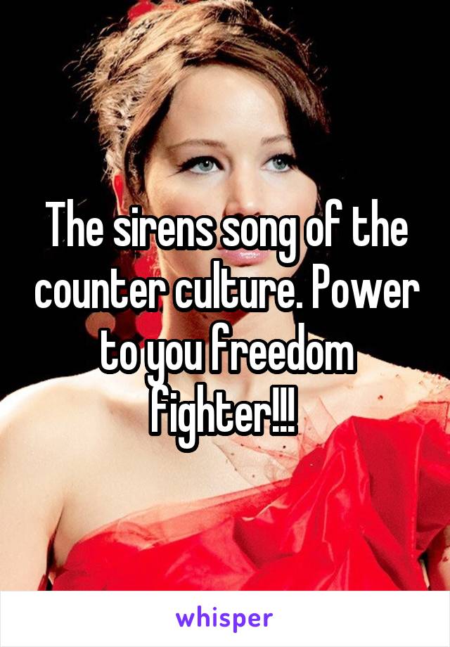 The sirens song of the counter culture. Power to you freedom fighter!!! 