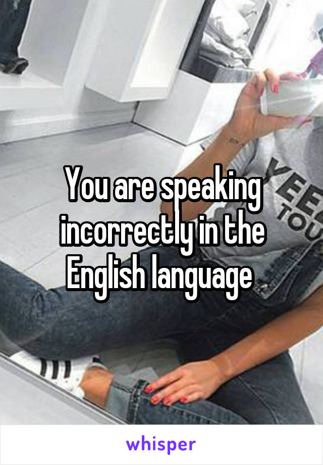 You are speaking incorrectly in the English language 