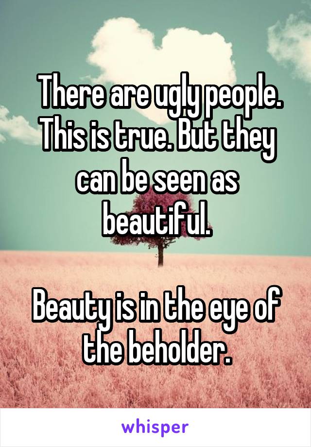  There are ugly people. This is true. But they can be seen as beautiful.

Beauty is in the eye of the beholder.