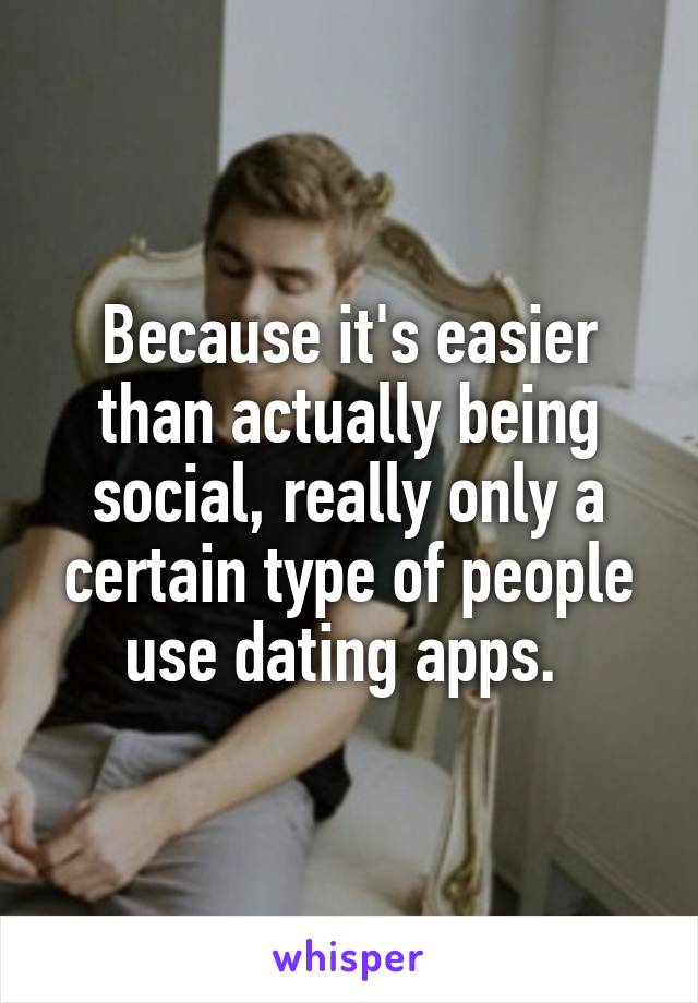 Because it's easier than actually being social, really only a certain type of people use dating apps. 