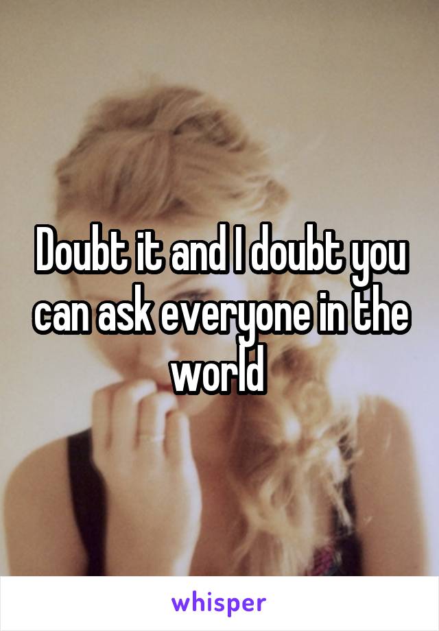 Doubt it and I doubt you can ask everyone in the world 