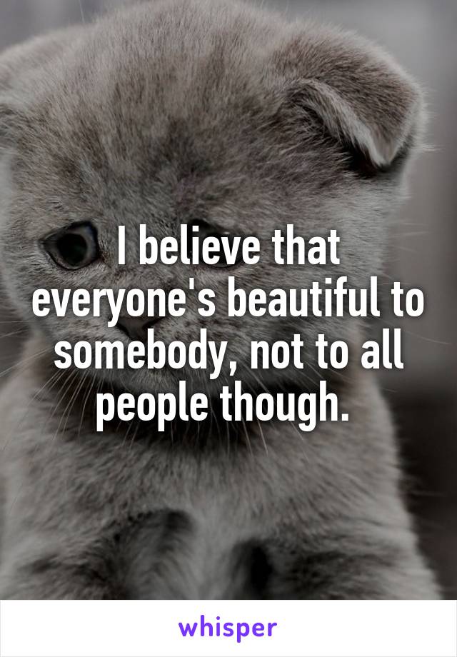 I believe that everyone's beautiful to somebody, not to all people though. 