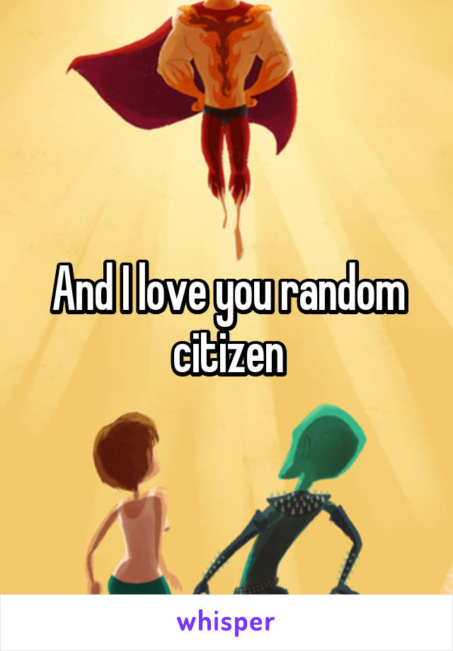 And I love you random citizen