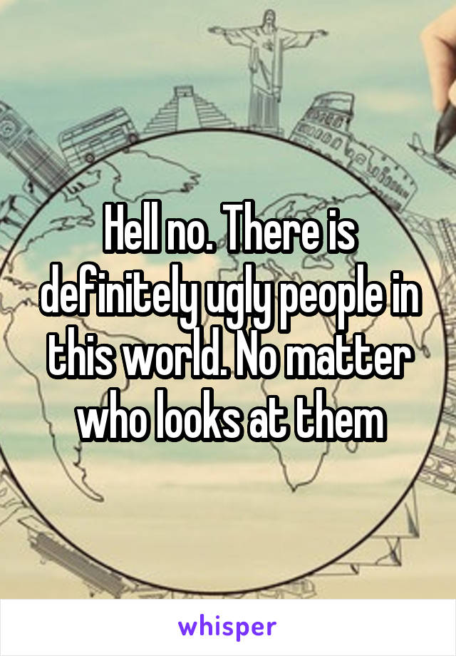 Hell no. There is definitely ugly people in this world. No matter who looks at them