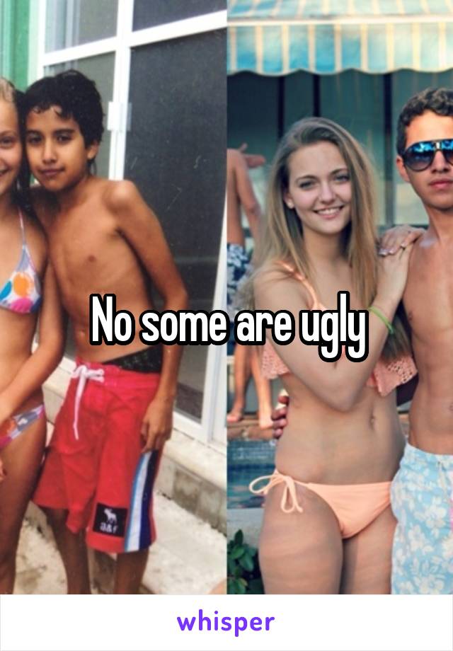 No some are ugly