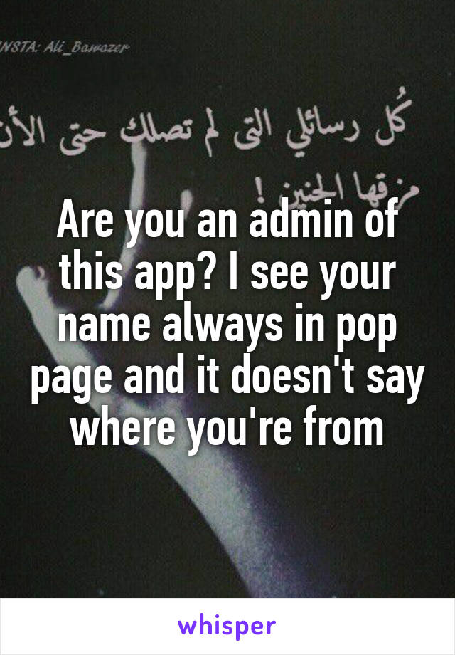 Are you an admin of this app? I see your name always in pop page and it doesn't say where you're from