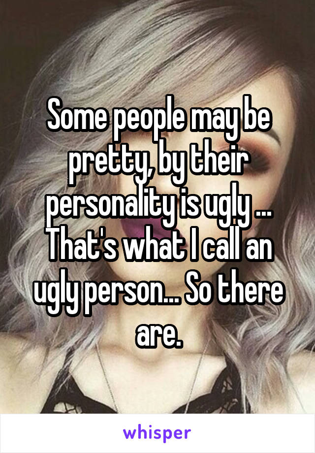 Some people may be pretty, by their personality is ugly ... That's what I call an ugly person... So there are.