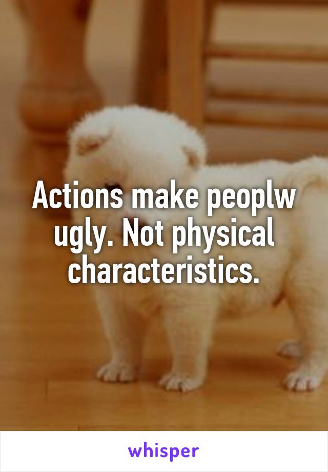 Actions make peoplw ugly. Not physical characteristics.