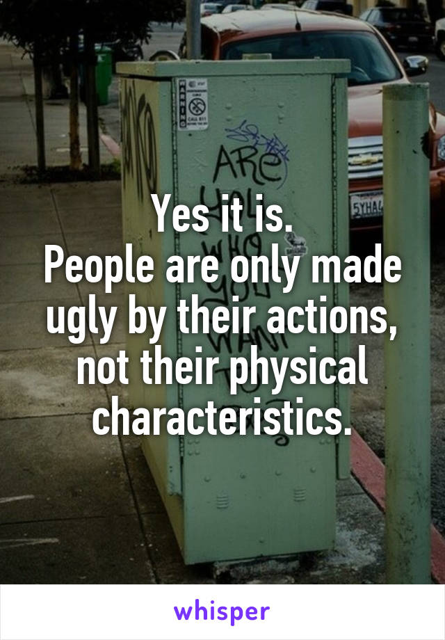 Yes it is.
People are only made ugly by their actions, not their physical characteristics.