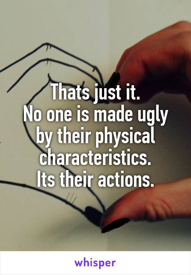 Thats just it.
No one is made ugly by their physical characteristics.
Its their actions.