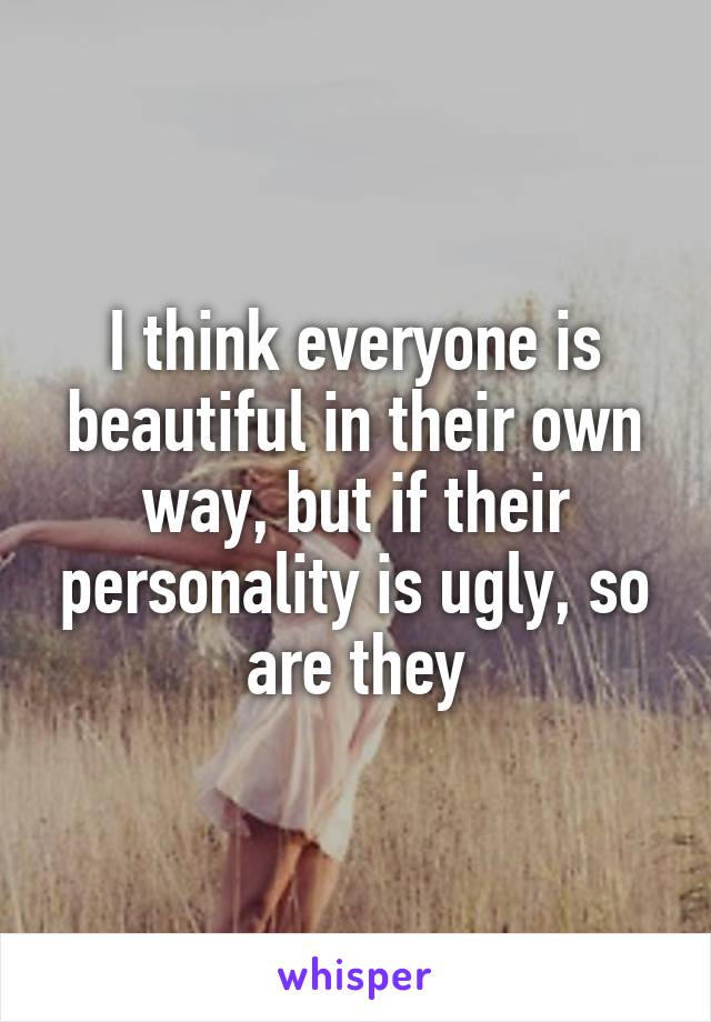 I think everyone is beautiful in their own way, but if their personality is ugly, so are they