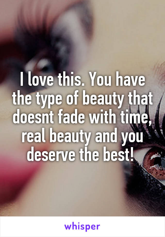 I love this. You have the type of beauty that doesnt fade with time, real beauty and you deserve the best! 