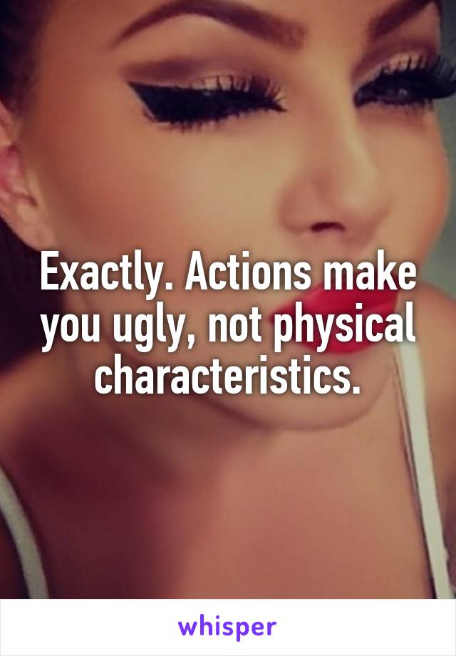 Exactly. Actions make you ugly, not physical characteristics.