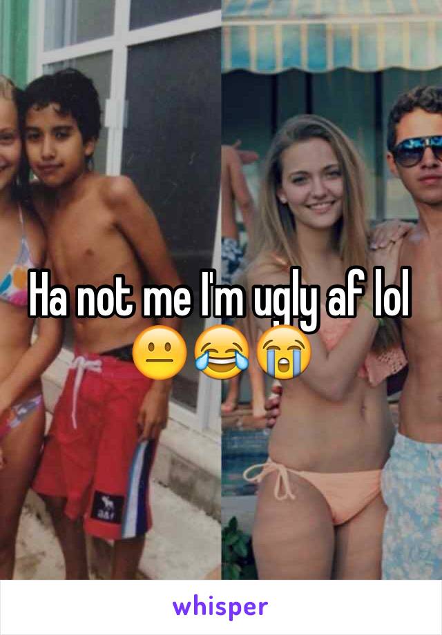 Ha not me I'm ugly af lol 😐😂😭