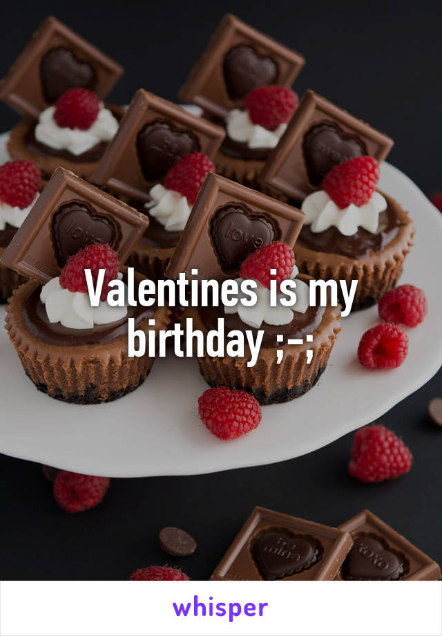 Valentines is my birthday ;-;